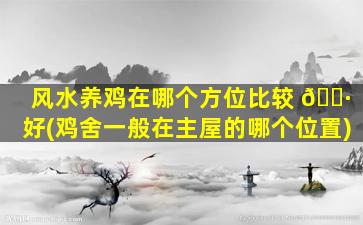 风水养鸡在哪个方位比较 🕷 好(鸡舍一般在主屋的哪个位置)